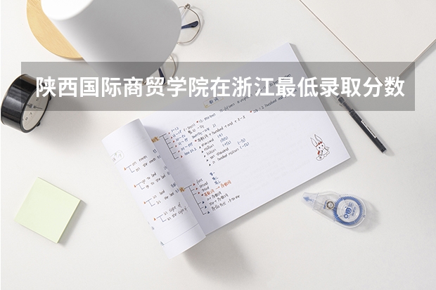陕西国际商贸学院在浙江最低录取分数参考