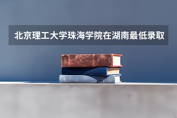 北京理工大学珠海学院在湖南最低录取分数参考