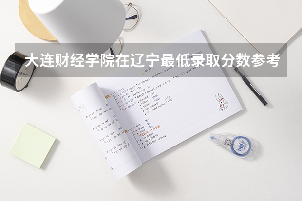 大连财经学院在辽宁最低录取分数参考