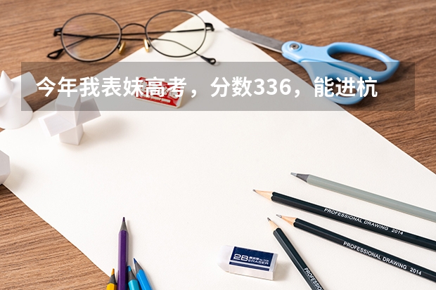 今年我表妹高考，分数336，能进杭州的高职院校吗？她想读会计类专业，麻烦各位提点意见啊，感激不尽！