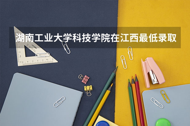 湖南工业大学科技学院在江西最低录取分数参考