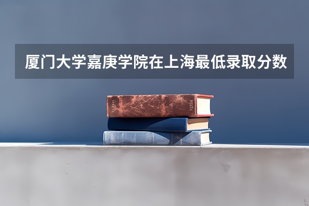 厦门大学嘉庚学院在上海最低录取分数参考