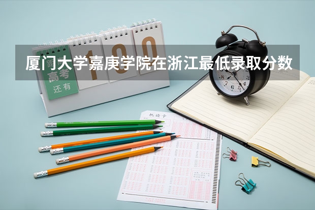 厦门大学嘉庚学院在浙江最低录取分数参考
