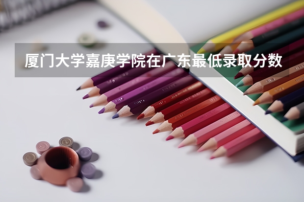 厦门大学嘉庚学院在广东最低录取分数参考