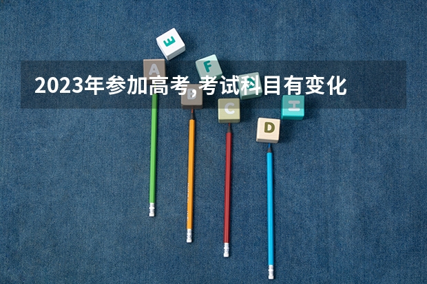 2023年参加高考,考试科目有变化吗?
