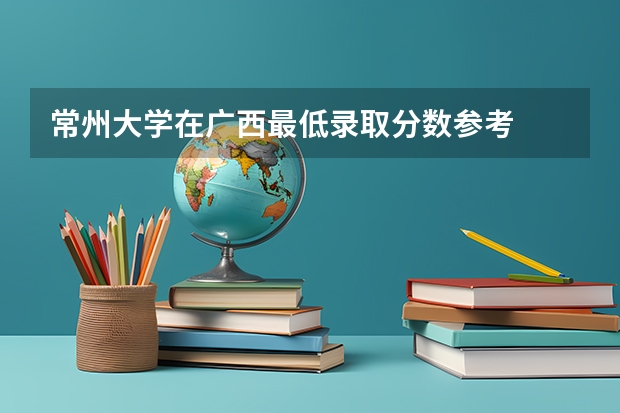 常州大学在广西最低录取分数参考