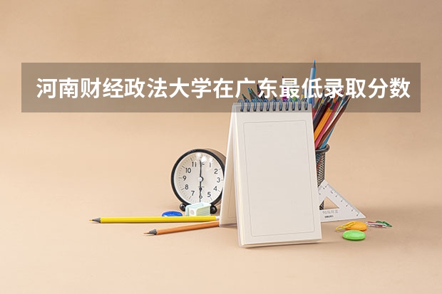河南财经政法大学在广东最低录取分数参考