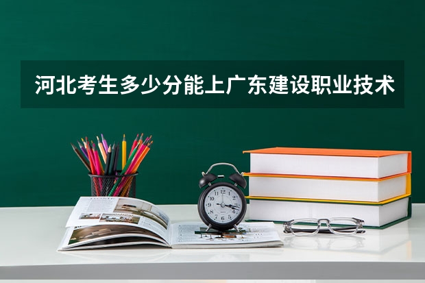 河北考生多少分能上广东建设职业技术学院