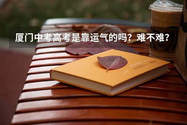 厦门中考高考是靠运气的吗?难不难?要怎么才能考好?岛外生高中想考厦门外国语难不难?