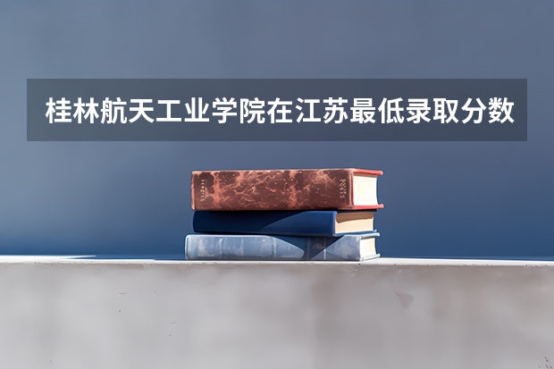 桂林航天工业学院在江苏最低录取分数参考