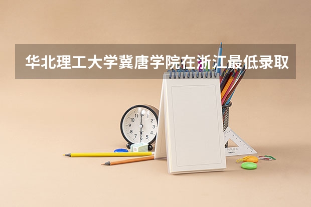 华北理工大学冀唐学院在浙江最低录取分数参考
