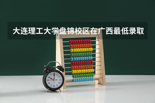 大连理工大学盘锦校区在广西最低录取分数参考
