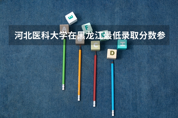 河北医科大学在黑龙江最低录取分数参考