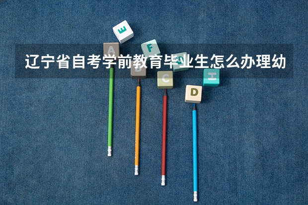 辽宁省自考学前教育毕业生怎么办理幼师证免考？具体时间详细内容需要准备什么？