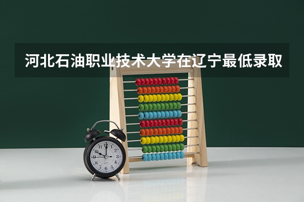 河北石油职业技术大学在辽宁最低录取分数参考