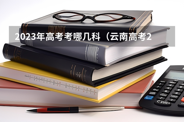 2023年高考考哪几科（云南高考2023考全国几卷）