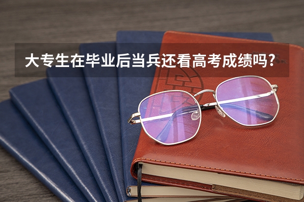 大专生在毕业后当兵还看高考成绩吗.?