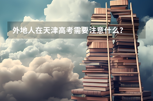 外地人在天津高考需要注意什么？
