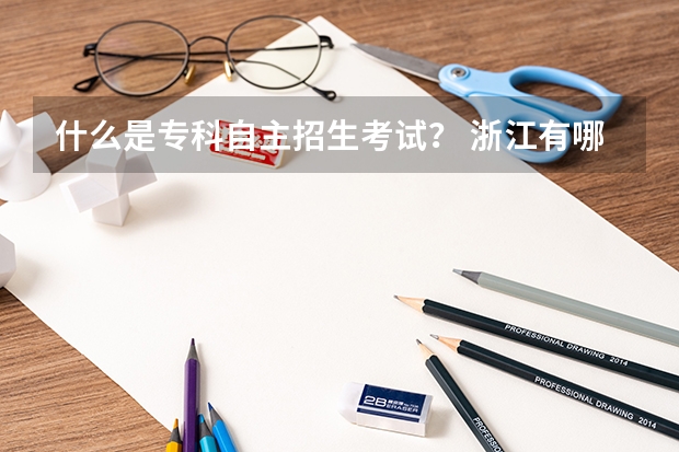 什么是专科自主招生考试？ 浙江有哪些院校可以自主招生的？