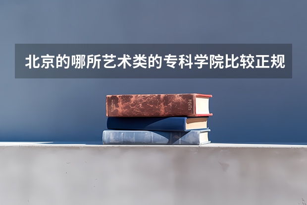 北京的哪所艺术类的专科学院比较正规？ 美术生报考学校排名及分数线