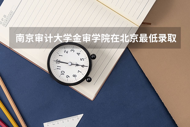 南京审计大学金审学院在北京最低录取分数参考