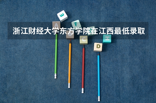 浙江财经大学东方学院在江西最低录取分数参考