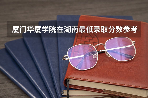 厦门华厦学院在湖南最低录取分数参考