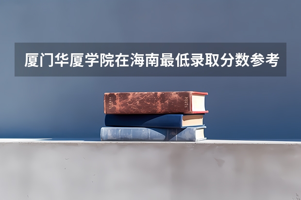 厦门华厦学院在海南最低录取分数参考