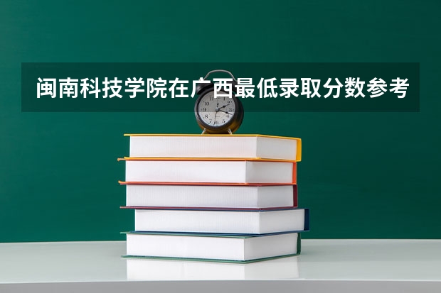 闽南科技学院在广西最低录取分数参考
