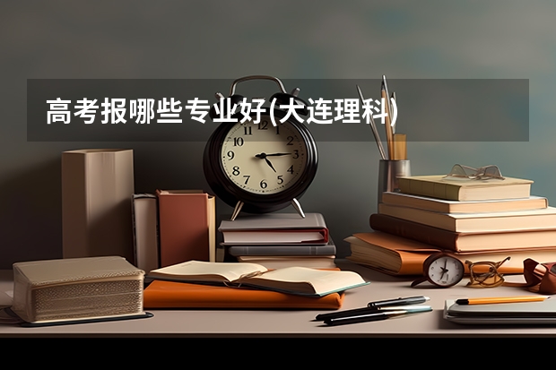 高考报哪些专业好(大连理科)