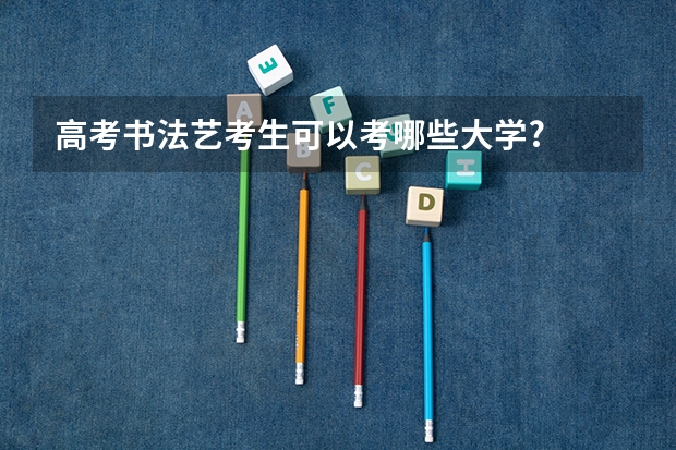 高考书法艺考生可以考哪些大学?