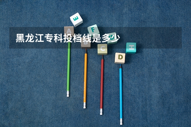 黑龙江专科投档线是多少.