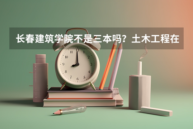 长春建筑学院不是三本吗？土木工程在辽宁录取分数线最低多少分？