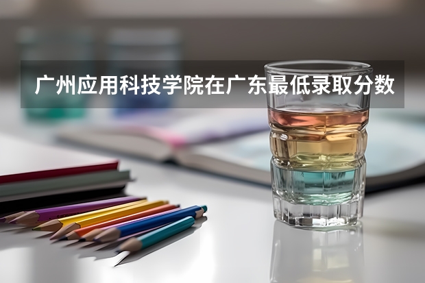 广州应用科技学院在广东最低录取分数参考