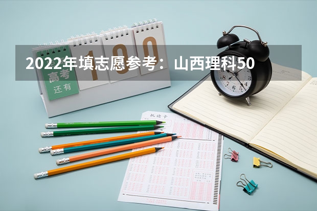 2022年填志愿参考：山西理科500分对应的大学 2023山西招生分数线 2022年填志愿参考：山西理科450分对应的大学