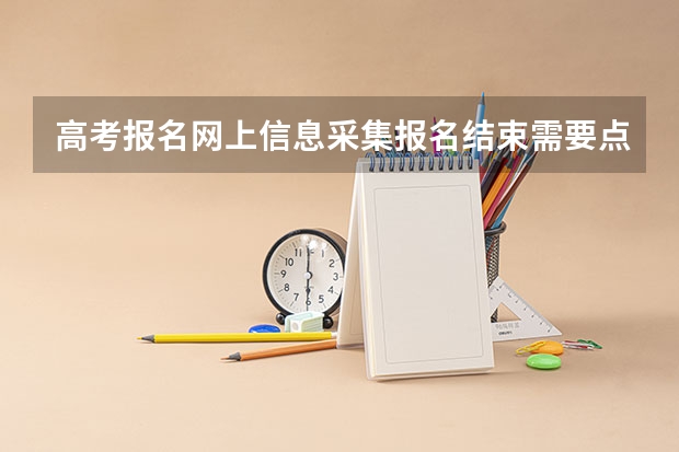 高考报名网上信息采集报名结束需要点吗?