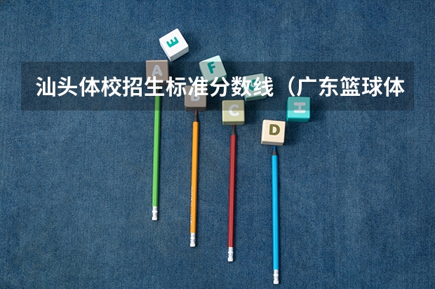 汕头体校招生标准分数线（广东篮球体校招生标准分数线）