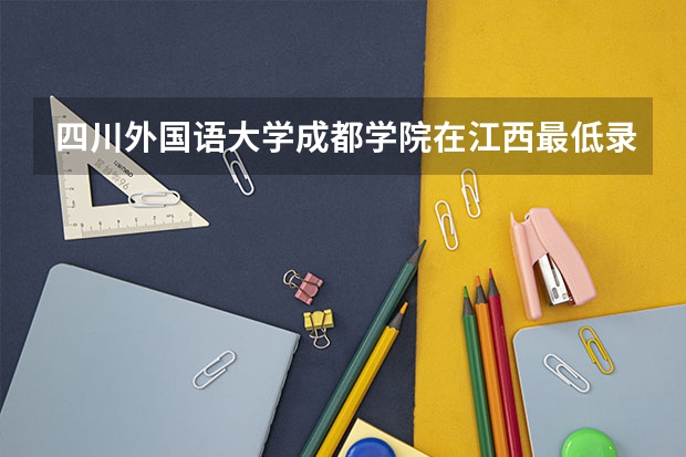 四川外国语大学成都学院在江西最低录取分数参考