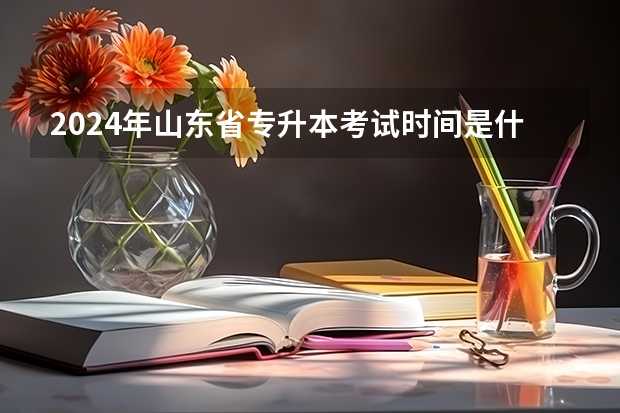 2024年山东省专升本考试时间是什么时候？