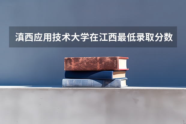 滇西应用技术大学在江西最低录取分数参考