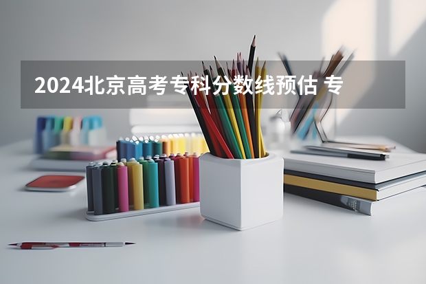 2024北京高考专科分数线预估 专科录取分数线预测多少分