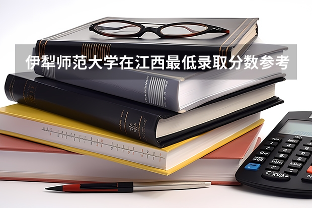 伊犁师范大学在江西最低录取分数参考