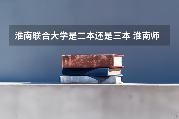淮南联合大学是二本还是三本 淮南师范学院是二本还是三本？