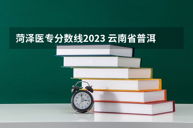 菏泽医专分数线2023 云南省普洱卫生学校招生录取分数线