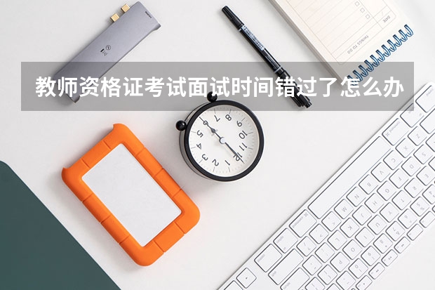 教师资格证考试面试时间错过了怎么办