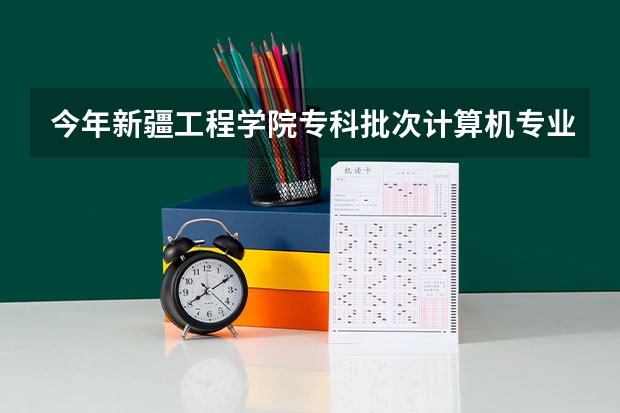 今年新疆工程学院专科批次计算机专业分数线多少？