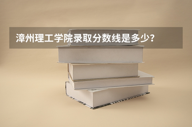 漳州理工学院录取分数线是多少？