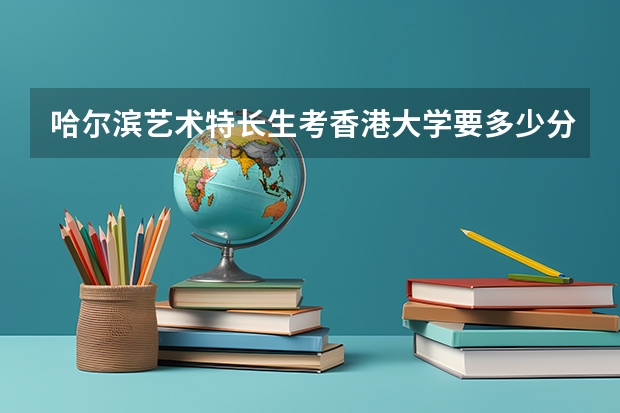 哈尔滨艺术特长生考香港大学要多少分