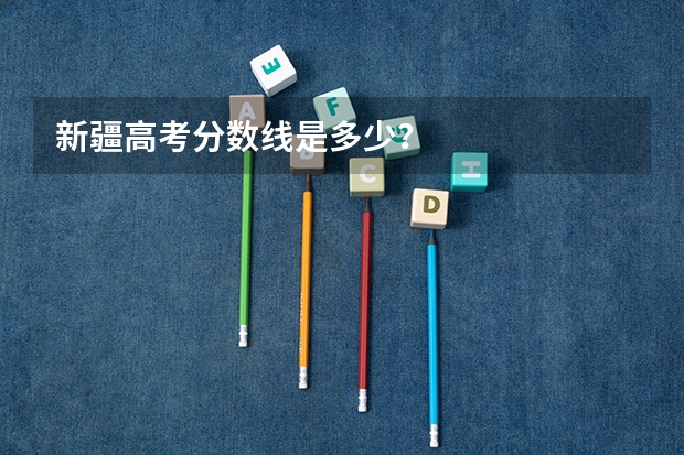 新疆高考分数线是多少？