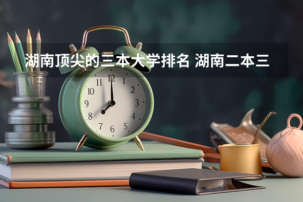 湖南顶尖的三本大学排名 湖南二本三本大学排名？